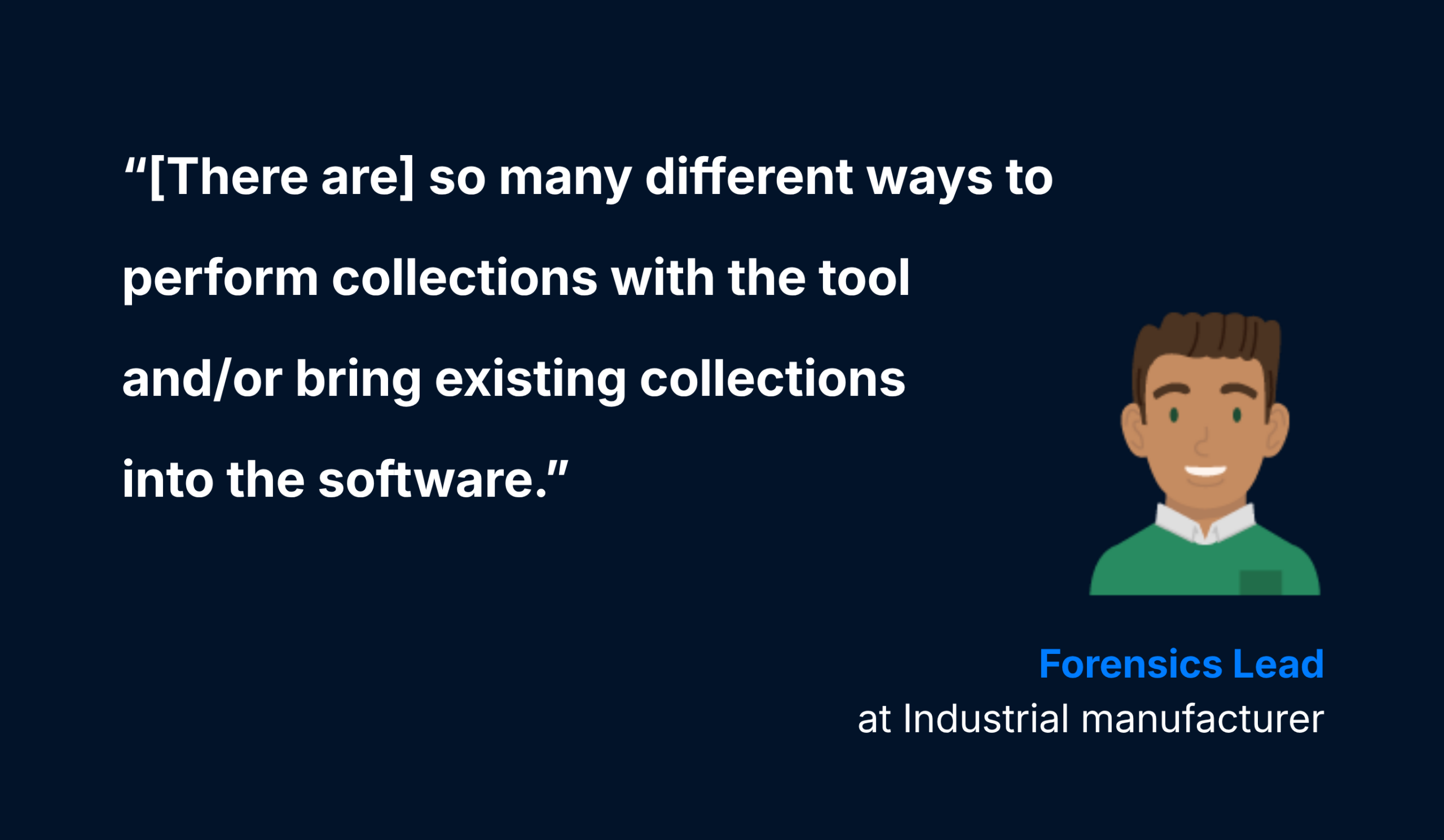 Customer quote from a forensics lead at an industrial manufacturer: &ldquo;[There are] so many different ways to perform collections with the tool and/or bring existing collections into the software.&rdquo;
